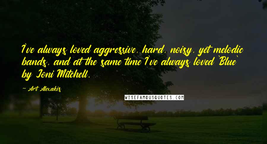 Art Alexakis quotes: I've always loved aggressive, hard, noisy, yet melodic bands, and at the same time I've always loved 'Blue' by Joni Mitchell.