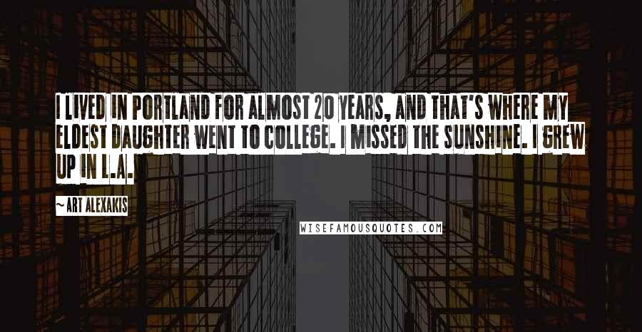 Art Alexakis quotes: I lived in Portland for almost 20 years, and that's where my eldest daughter went to college. I missed the sunshine. I grew up in L.A.