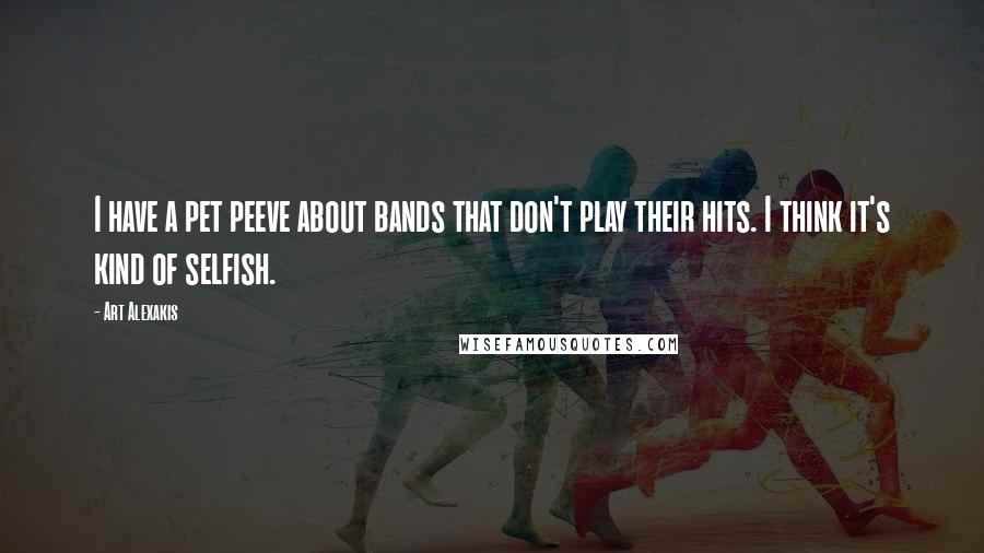 Art Alexakis quotes: I have a pet peeve about bands that don't play their hits. I think it's kind of selfish.
