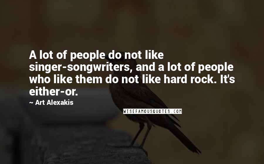 Art Alexakis quotes: A lot of people do not like singer-songwriters, and a lot of people who like them do not like hard rock. It's either-or.