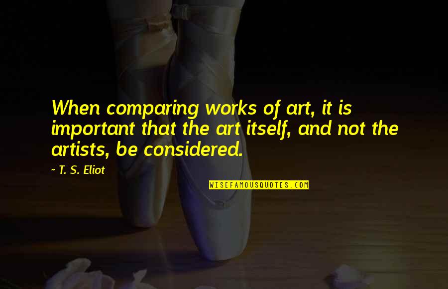 Art And Artists Quotes By T. S. Eliot: When comparing works of art, it is important