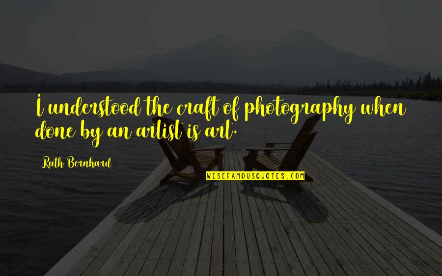 Art And Craft Quotes By Ruth Bernhard: I understood the craft of photography when done