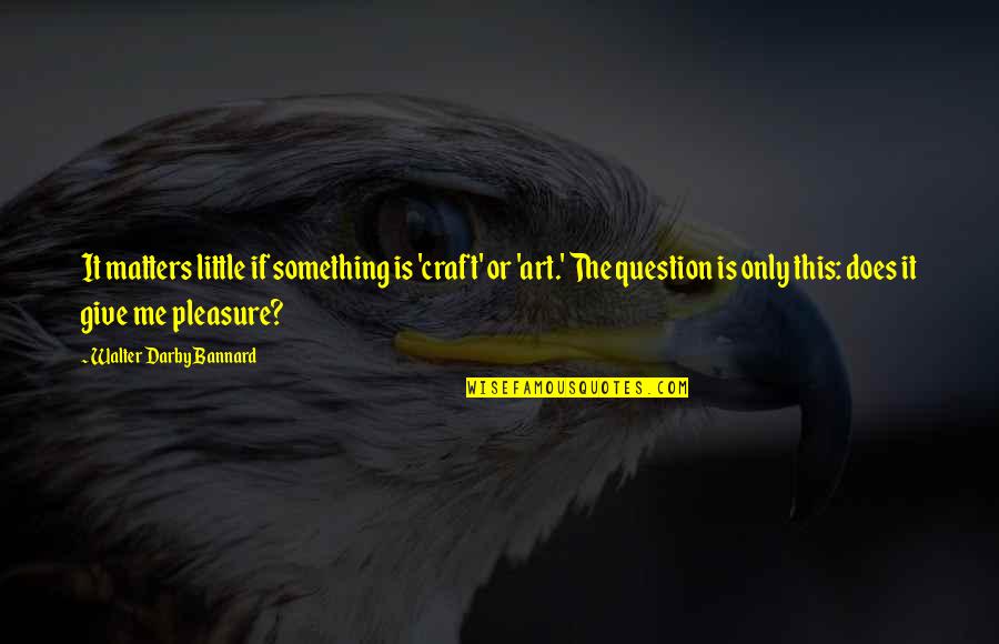 Art And Craft Quotes By Walter Darby Bannard: It matters little if something is 'craft' or Art And Craft Quotes By Walter Darby Bannard: It matters little if something is 'craft' or