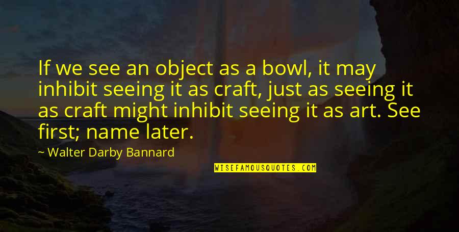 Art And Craft Quotes By Walter Darby Bannard: If we see an object as a bowl, Art And Craft Quotes By Walter Darby Bannard: If we see an object as a bowl,