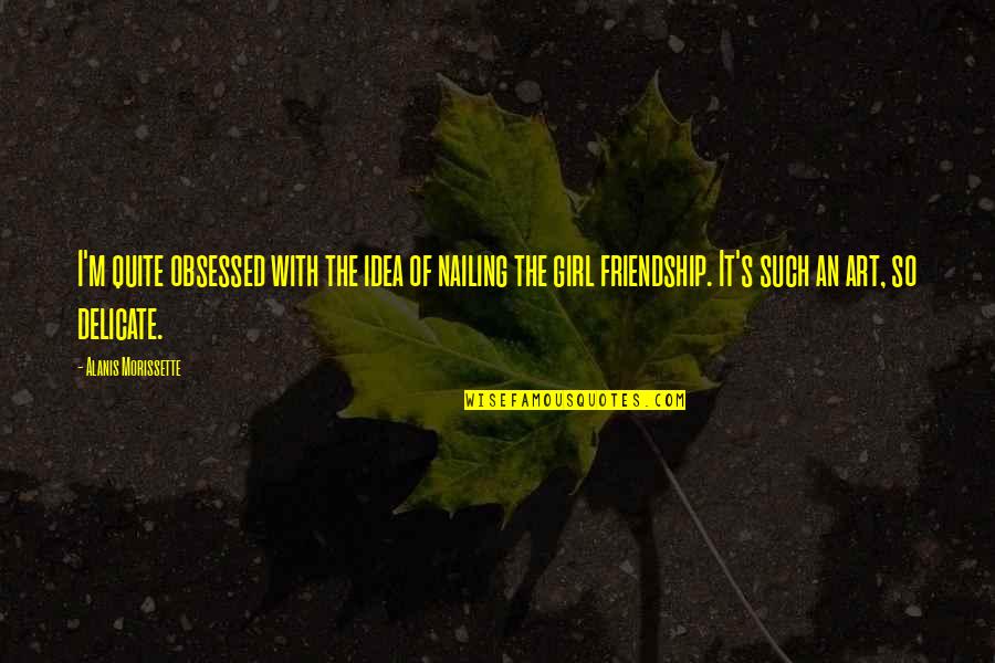 Art And Friendship Quotes By Alanis Morissette: I'm quite obsessed with the idea of nailing