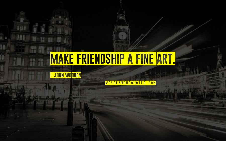 Art And Friendship Quotes By John Wooden: Make friendship a fine art.