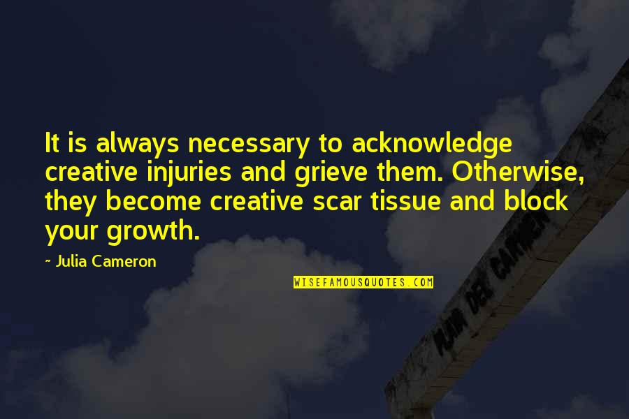 Art And Growth Quotes By Julia Cameron: It is always necessary to acknowledge creative injuries