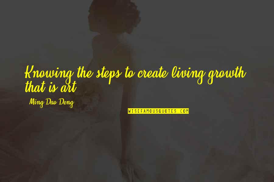 Art And Growth Quotes By Ming-Dao Deng: Knowing the steps to create living growth: that