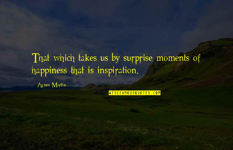 Art And Happiness Quotes By Agnes Martin: That which takes us by surprise-moments of happiness-that
