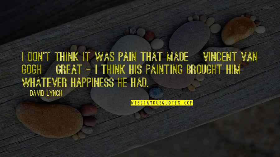 Art And Happiness Quotes By David Lynch: I don't think it was pain that made