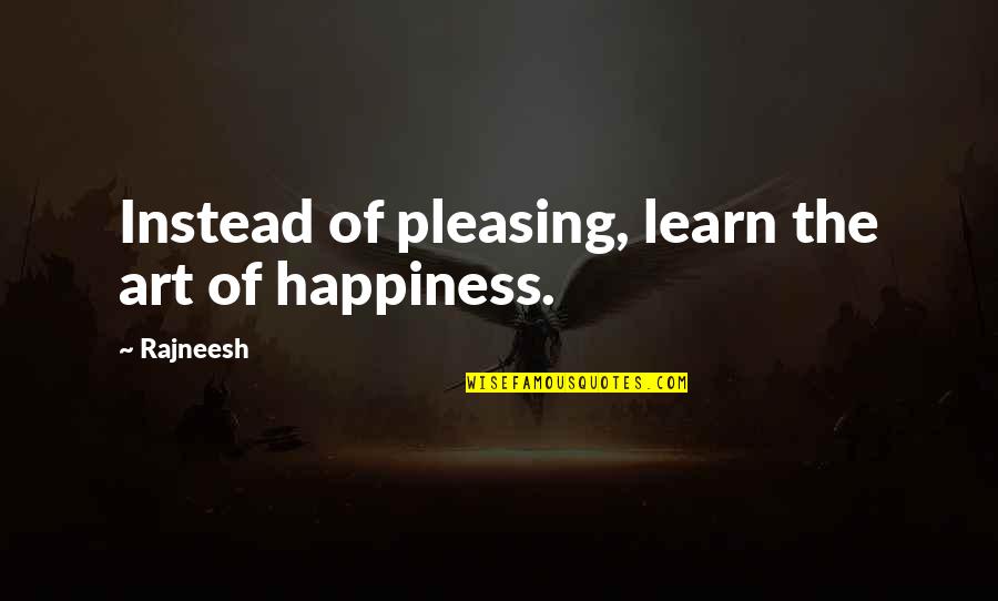 Art And Happiness Quotes By Rajneesh: Instead of pleasing, learn the art of happiness.
