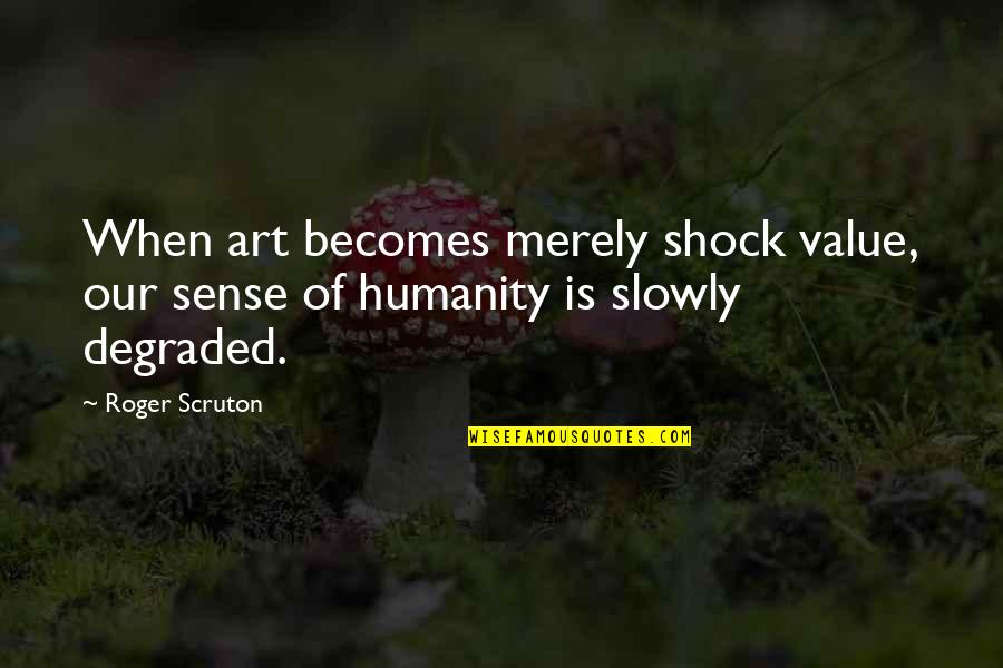 Art And Humanity Quotes By Roger Scruton: When art becomes merely shock value, our sense