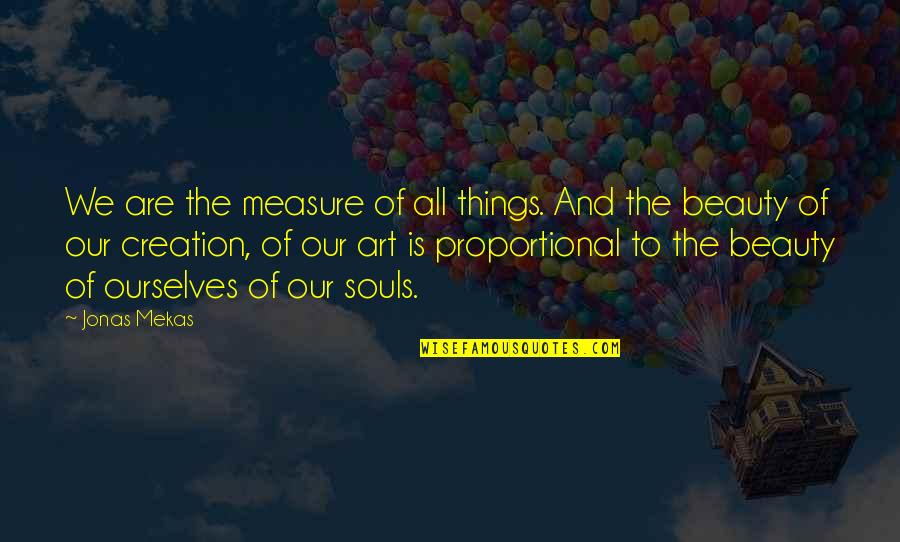 Art And Soul Quotes By Jonas Mekas: We are the measure of all things. And Art And Soul Quotes By Jonas Mekas: We are the measure of all things. And