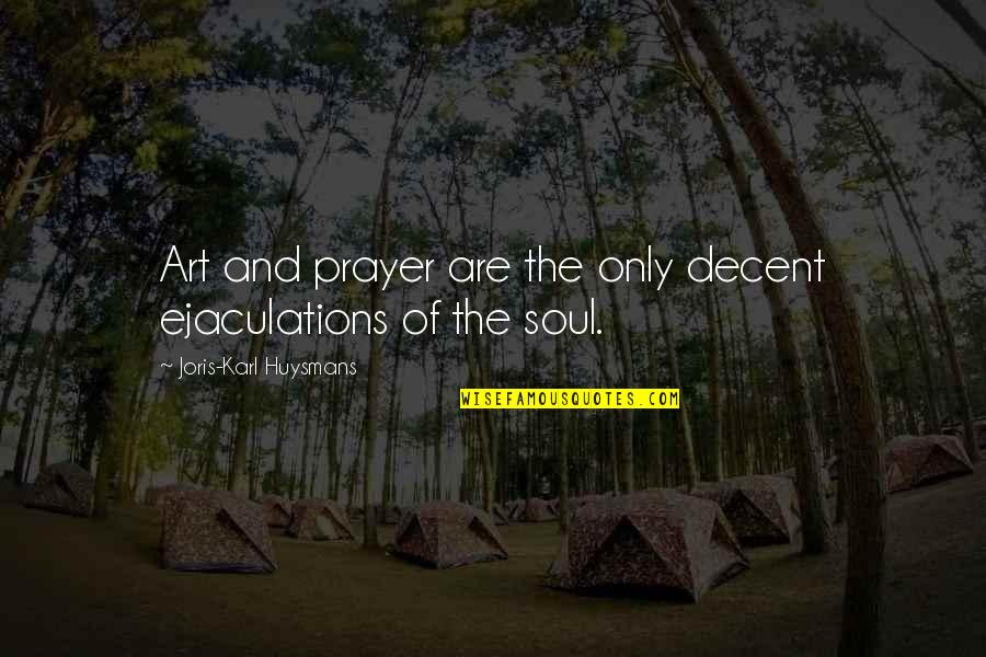 Art And Soul Quotes By Joris-Karl Huysmans: Art and prayer are the only decent ejaculations Art And Soul Quotes By Joris-Karl Huysmans: Art and prayer are the only decent ejaculations