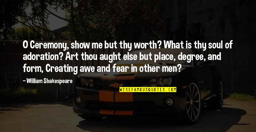 Art And Soul Quotes By William Shakespeare: O Ceremony, show me but thy worth? What Art And Soul Quotes By William Shakespeare: O Ceremony, show me but thy worth? What