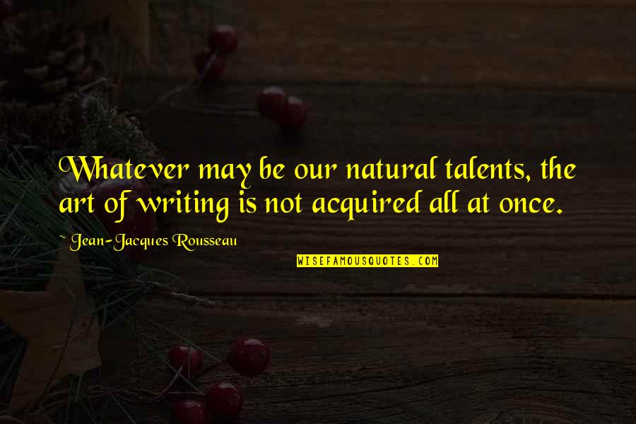 Art And Talent Quotes By Jean-Jacques Rousseau: Whatever may be our natural talents, the art