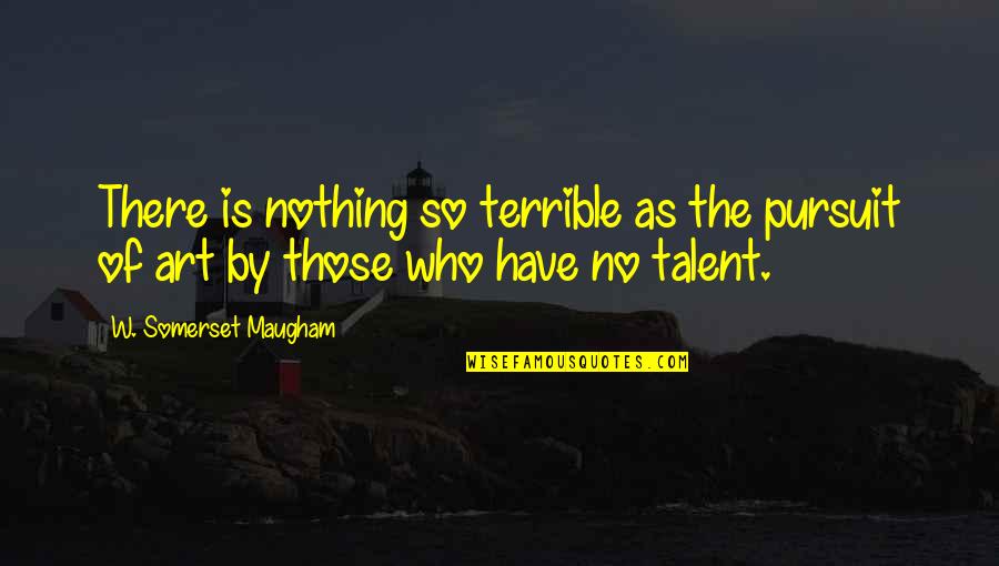 Art And Talent Quotes By W. Somerset Maugham: There is nothing so terrible as the pursuit