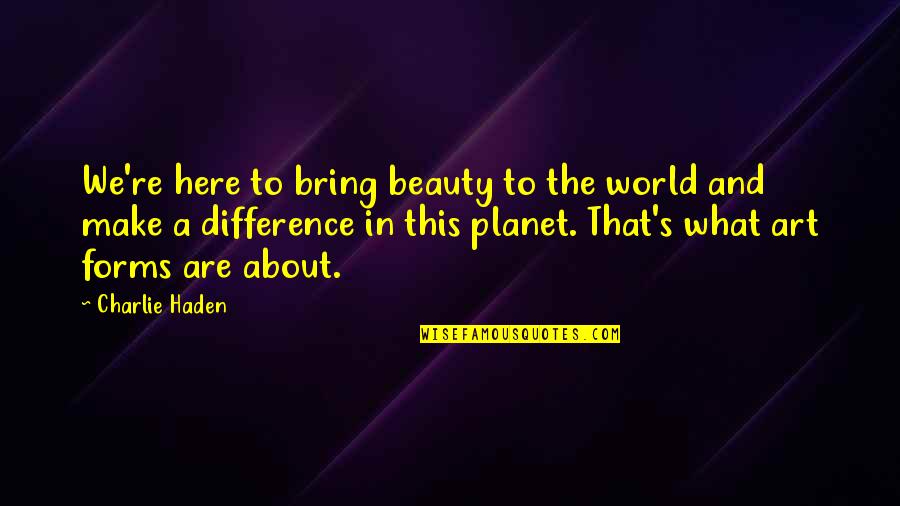 Art And The World Quotes By Charlie Haden: We're here to bring beauty to the world Art And The World Quotes By Charlie Haden: We're here to bring beauty to the world
