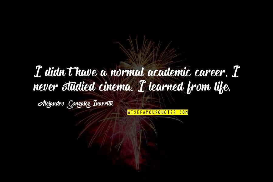 Art Being Interpretation Quotes By Alejandro Gonzalez Inarritu: I didn't have a normal academic career. I Art Being Interpretation Quotes By Alejandro Gonzalez Inarritu: I didn't have a normal academic career. I