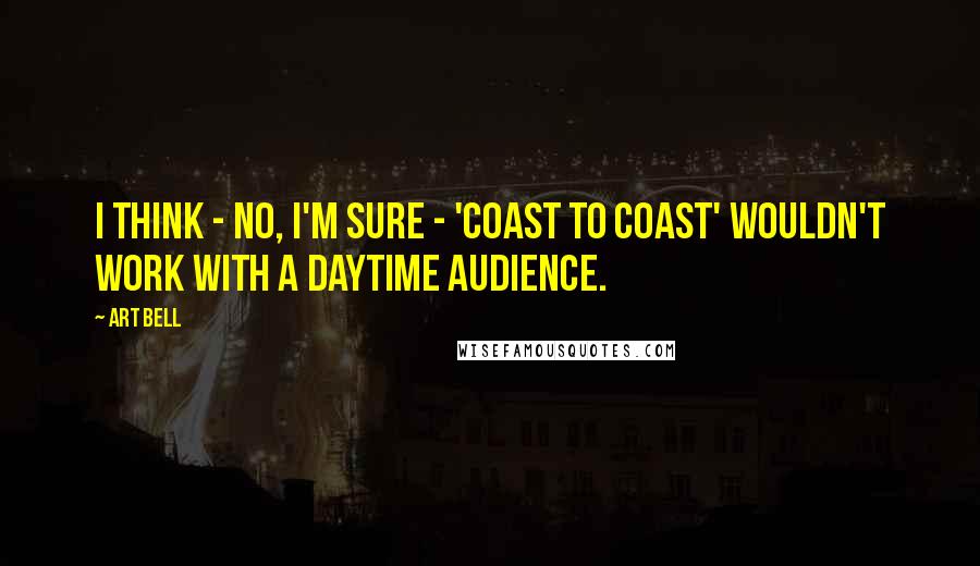 Art Bell quotes: I think - no, I'm sure - 'Coast to Coast' wouldn't work with a daytime audience.