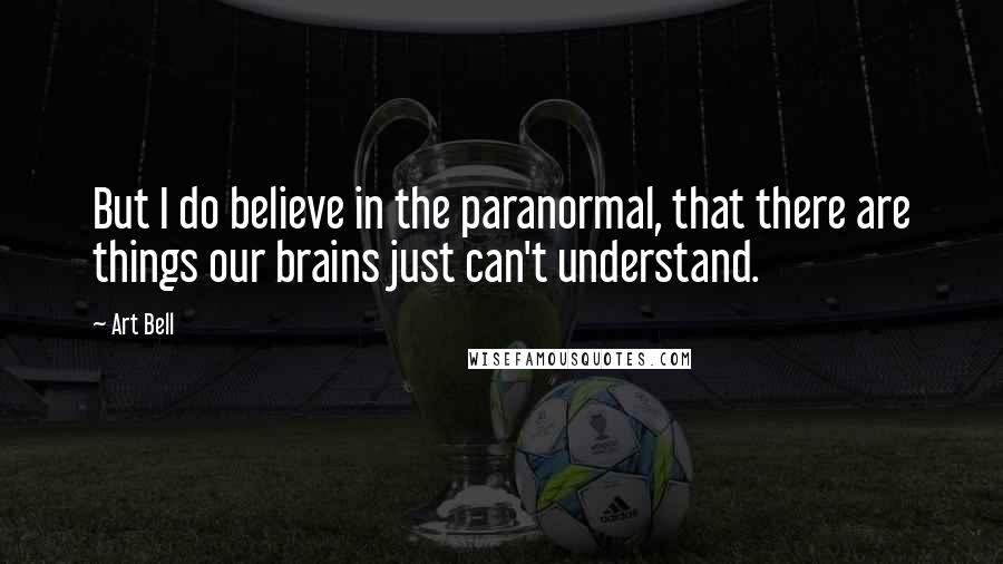 Art Bell quotes: But I do believe in the paranormal, that there are things our brains just can't understand.