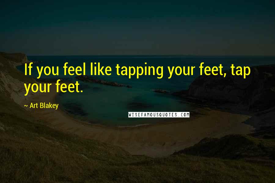 Art Blakey quotes: If you feel like tapping your feet, tap your feet.