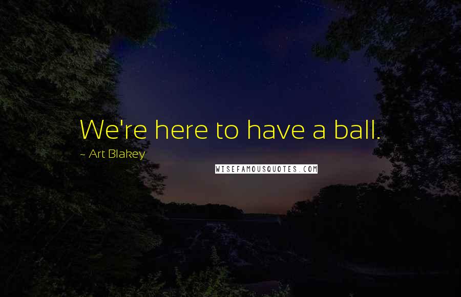 Art Blakey quotes: We're here to have a ball.