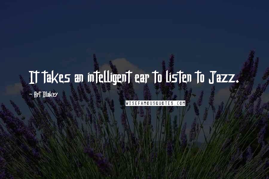 Art Blakey quotes: It takes an intelligent ear to listen to Jazz.