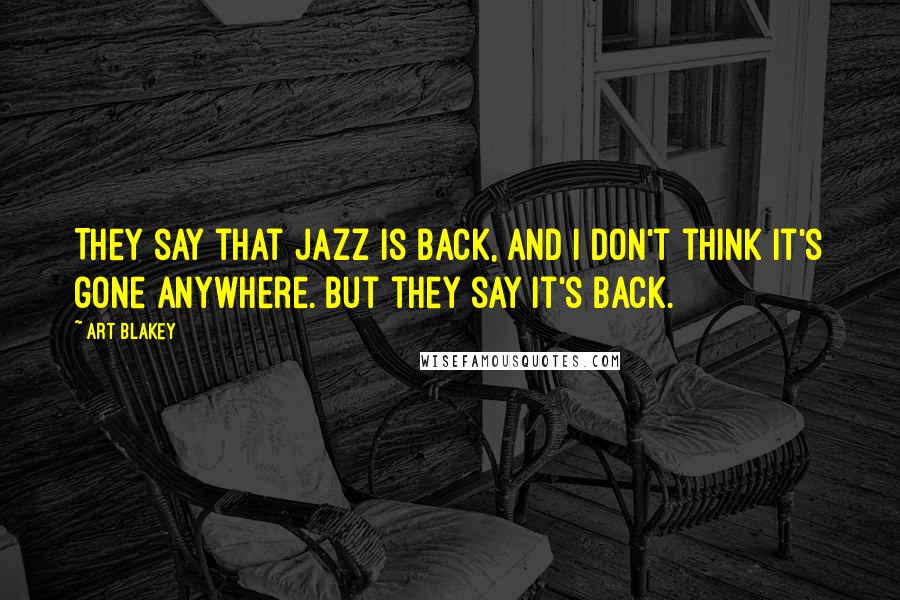 Art Blakey quotes: They say that Jazz is back, and I don't think it's gone anywhere. But they say it's back.