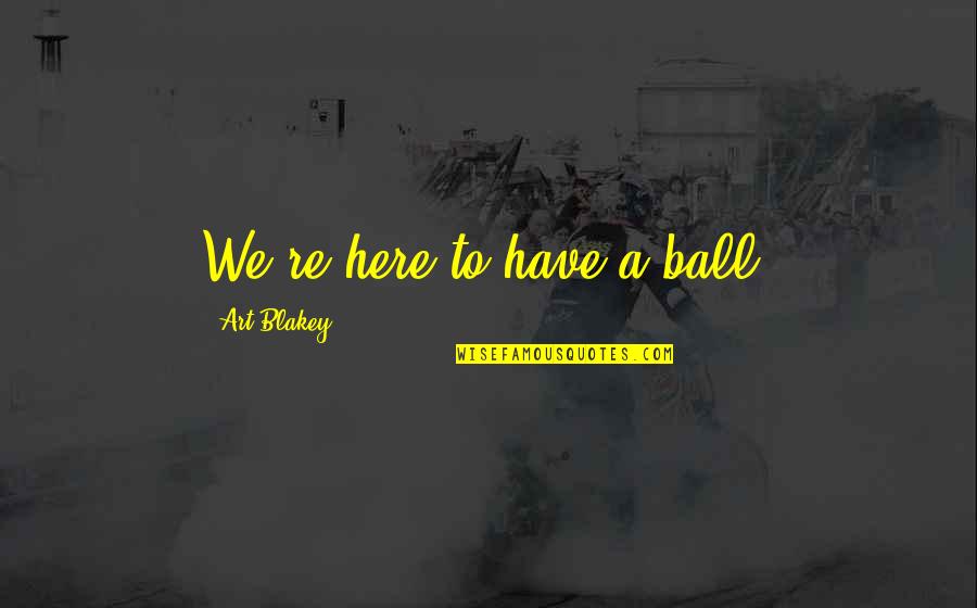 Art Blakey Quotes By Art Blakey: We're here to have a ball.