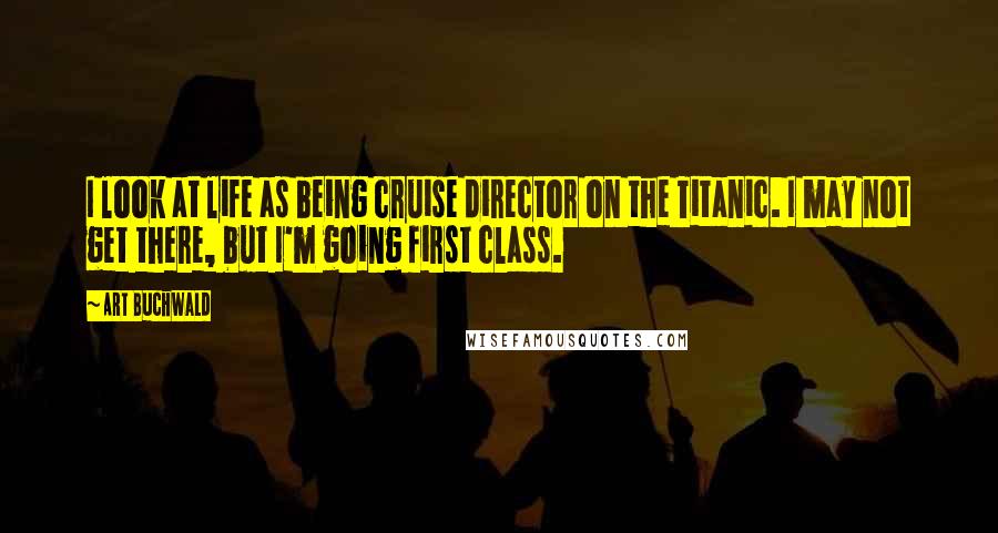 Art Buchwald quotes: I look at life as being cruise director on the Titanic. I may not get there, but I'm going first class.