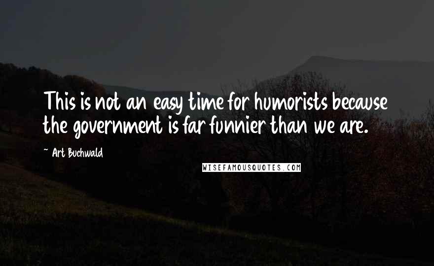Art Buchwald quotes: This is not an easy time for humorists because the government is far funnier than we are.