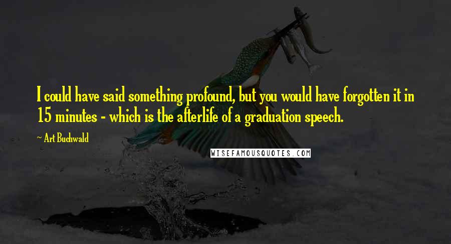 Art Buchwald quotes: I could have said something profound, but you would have forgotten it in 15 minutes - which is the afterlife of a graduation speech.