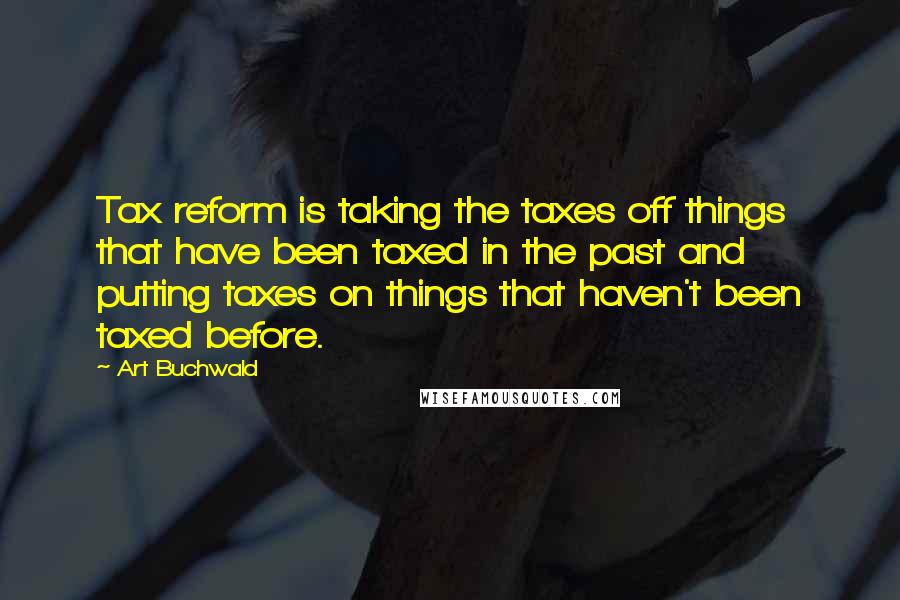 Art Buchwald quotes: Tax reform is taking the taxes off things that have been taxed in the past and putting taxes on things that haven't been taxed before.