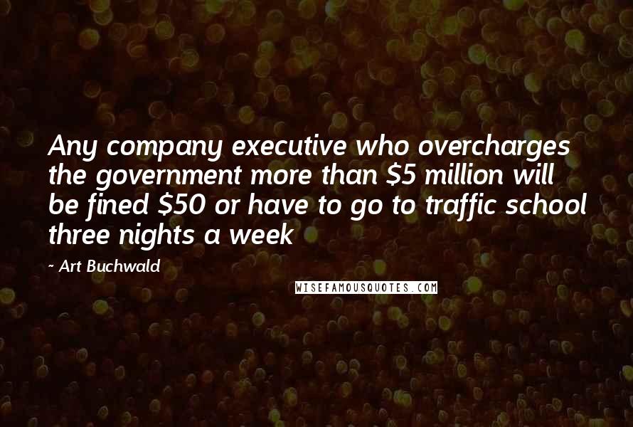 Art Buchwald quotes: Any company executive who overcharges the government more than $5 million will be fined $50 or have to go to traffic school three nights a week