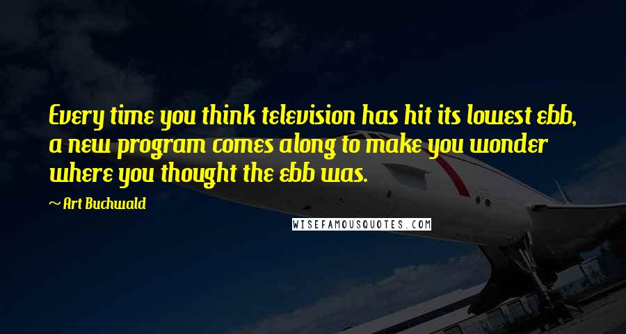 Art Buchwald quotes: Every time you think television has hit its lowest ebb, a new program comes along to make you wonder where you thought the ebb was.