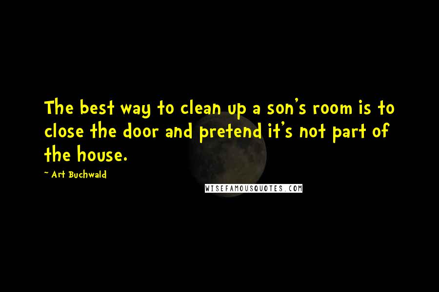 Art Buchwald quotes: The best way to clean up a son's room is to close the door and pretend it's not part of the house.