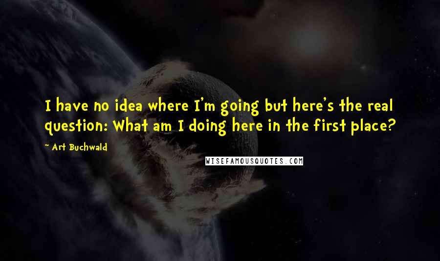 Art Buchwald quotes: I have no idea where I'm going but here's the real question: What am I doing here in the first place?