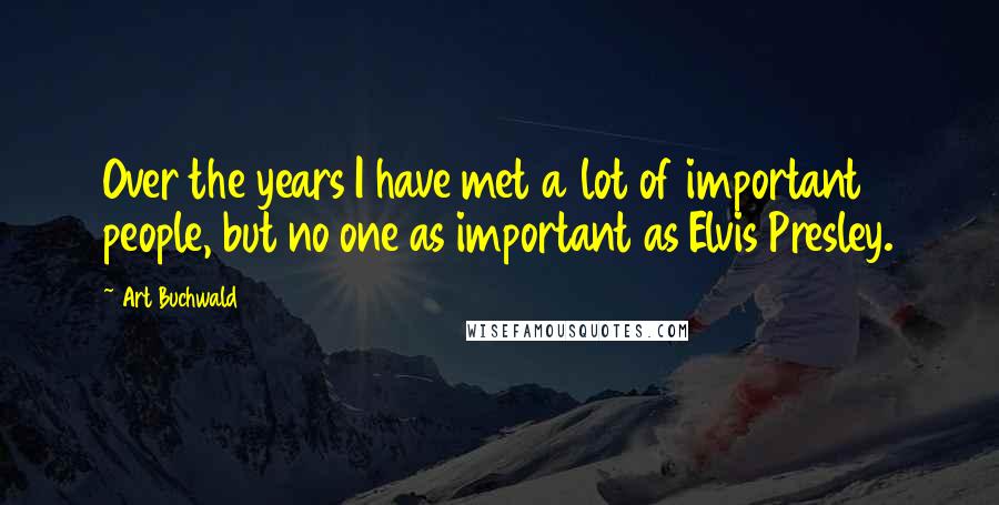 Art Buchwald quotes: Over the years I have met a lot of important people, but no one as important as Elvis Presley.