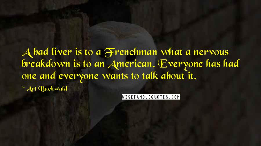 Art Buchwald quotes: A bad liver is to a Frenchman what a nervous breakdown is to an American. Everyone has had one and everyone wants to talk about it.