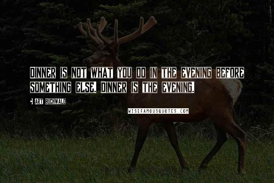 Art Buchwald quotes: Dinner is not what you do in the evening before something else. Dinner is the evening.