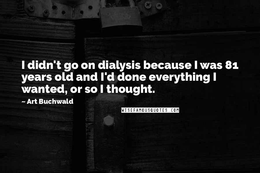 Art Buchwald quotes: I didn't go on dialysis because I was 81 years old and I'd done everything I wanted, or so I thought.