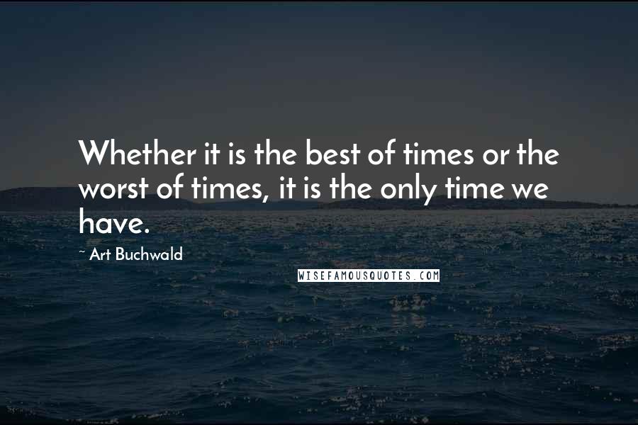 Art Buchwald quotes: Whether it is the best of times or the worst of times, it is the only time we have.