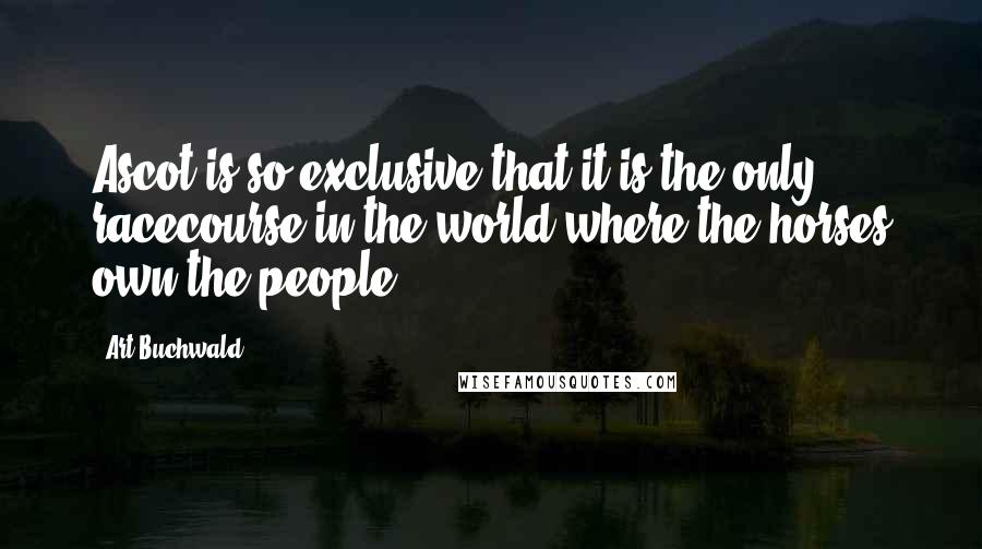 Art Buchwald quotes: Ascot is so exclusive that it is the only racecourse in the world where the horses own the people.