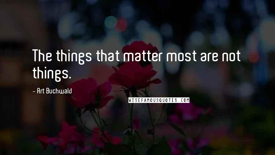 Art Buchwald quotes: The things that matter most are not things.