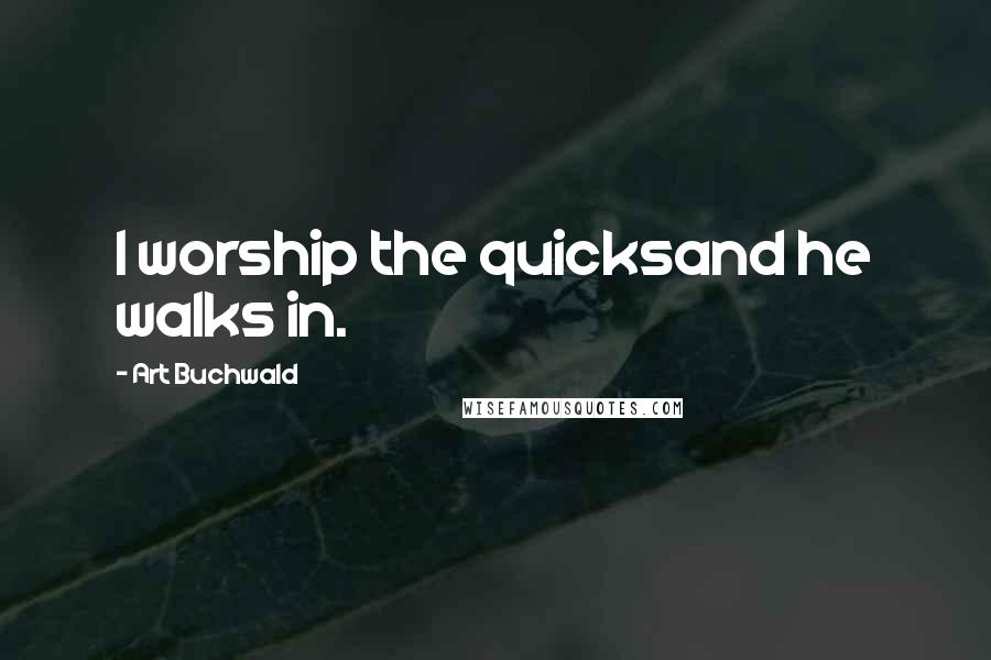 Art Buchwald quotes: I worship the quicksand he walks in.