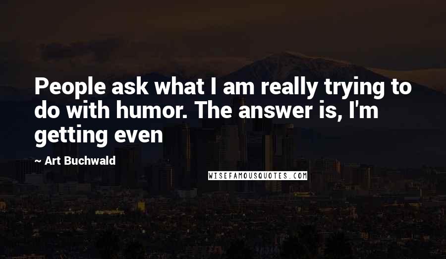Art Buchwald quotes: People ask what I am really trying to do with humor. The answer is, I'm getting even