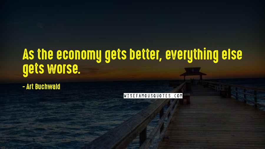 Art Buchwald quotes: As the economy gets better, everything else gets worse.