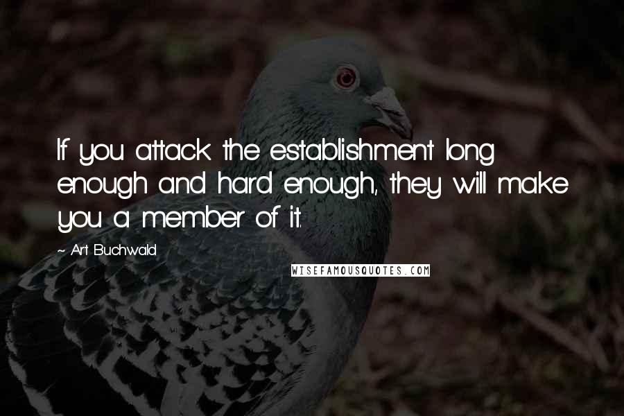 Art Buchwald quotes: If you attack the establishment long enough and hard enough, they will make you a member of it.