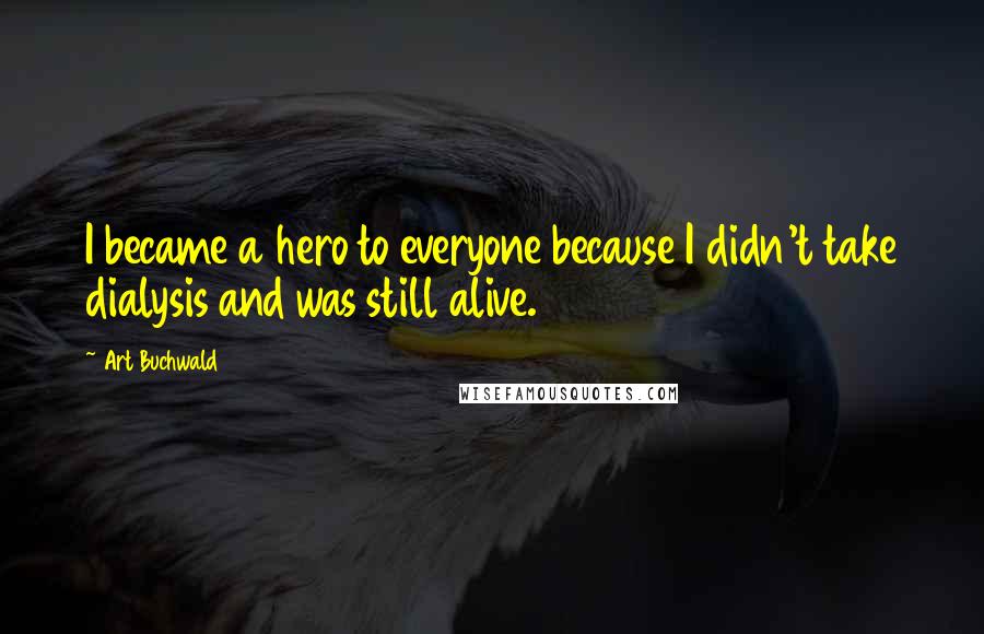 Art Buchwald quotes: I became a hero to everyone because I didn't take dialysis and was still alive.